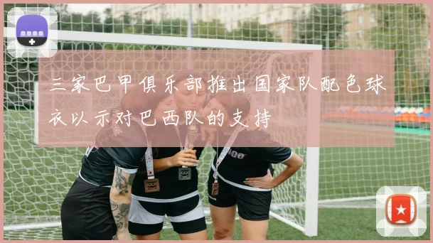 三家巴甲俱乐部推出国家队配色球衣以示对巴西队的支持