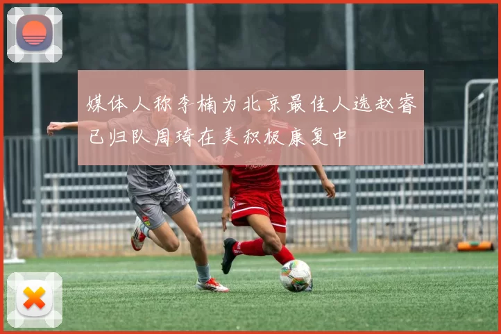 媒体人称李楠为北京最佳人选赵睿已归队周琦在美积极康复中