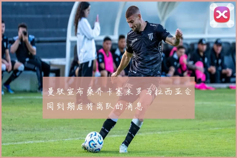 曼联宣布桑乔卡塞米罗马拉西亚合同到期后将离队的消息