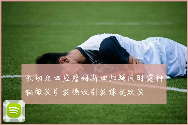米切尔回应詹姆斯回归疑问时露神秘微笑引发热议引发球迷欢笑