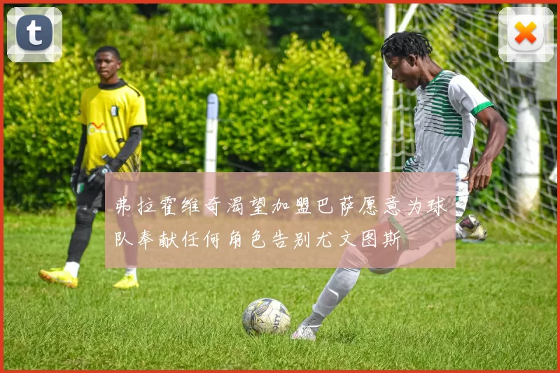 弗拉霍维奇渴望加盟巴萨愿意为球队奉献任何角色告别尤文图斯
