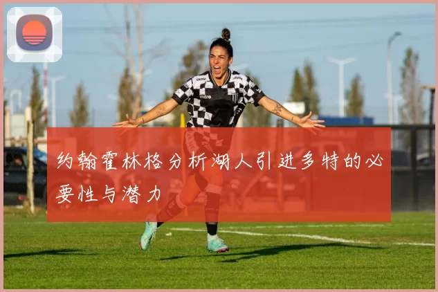 约翰霍林格分析湖人引进多特的必要性与潜力