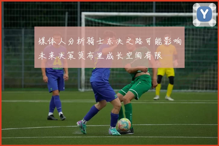 媒体人分析骑士东决之路可能影响未来决策莫布里成长空间有限
