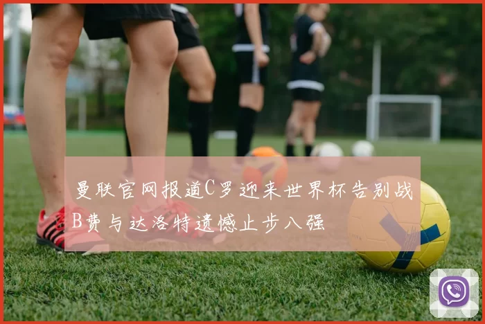 曼联官网报道C罗迎来世界杯告别战B费与达洛特遗憾止步八强
