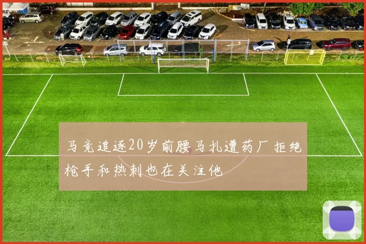 马竞追逐20岁前腰马扎遭药厂拒绝枪手和热刺也在关注他