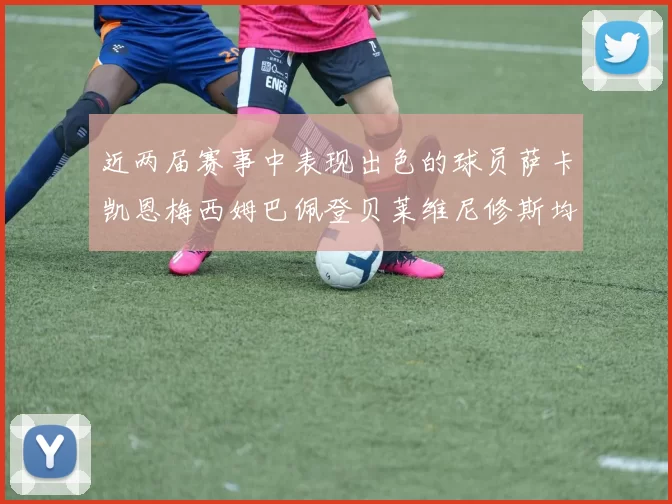 近两届赛事中表现出色的球员萨卡凯恩梅西姆巴佩登贝莱维尼修斯均有三球三助攻