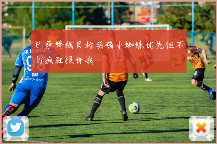巴萨锋线目标明确小蜘蛛优先但不打疯狂报价战