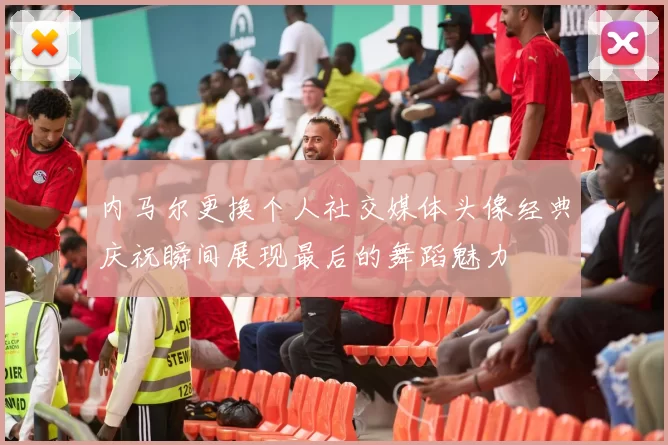 内马尔更换个人社交媒体头像经典庆祝瞬间展现最后的舞蹈魅力
