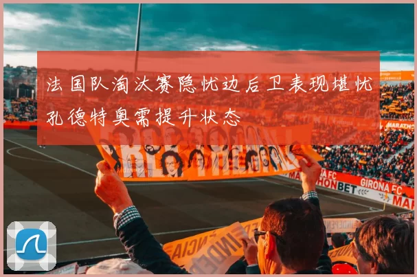 法国队淘汰赛隐忧边后卫表现堪忧孔德特奥需提升状态