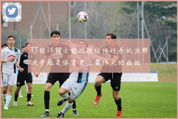 TT称16骑士能战胜任何对手认为那次夺冠是体育史上最伟大的成就
