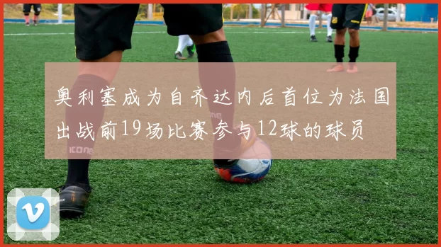 奥利塞成为自齐达内后首位为法国出战前19场比赛参与12球的球员
