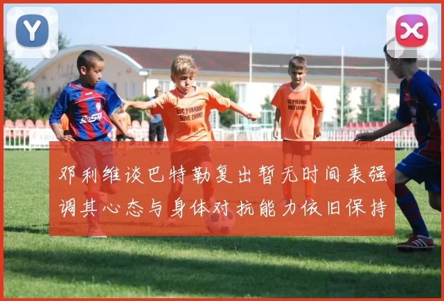 邓利维谈巴特勒复出暂无时间表强调其心态与身体对抗能力依旧保持