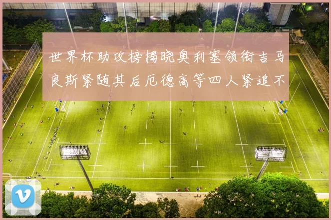 世界杯助攻榜揭晓奥利塞领衔吉马良斯紧随其后厄德高等四人紧追不舍