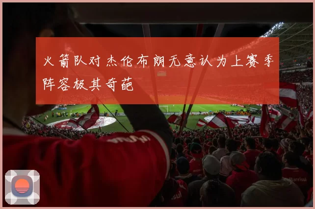 火箭队对杰伦布朗无意认为上赛季阵容极其奇葩