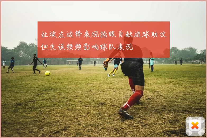 杜埃左边锋表现抢眼贡献进球助攻但失误频频影响球队表现
