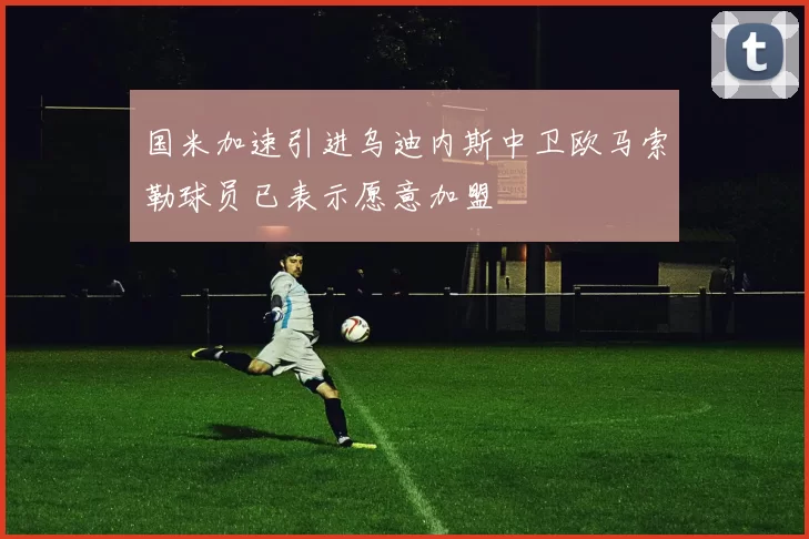 国米加速引进乌迪内斯中卫欧马索勒球员已表示愿意加盟